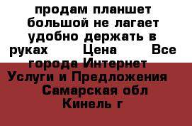 продам планшет большой не лагает удобно держать в руках!!!! › Цена ­ 2 - Все города Интернет » Услуги и Предложения   . Самарская обл.,Кинель г.